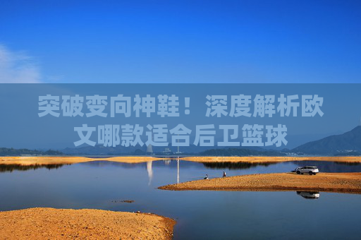 突破变向神鞋!深度解析欧文哪款适合后卫篮球