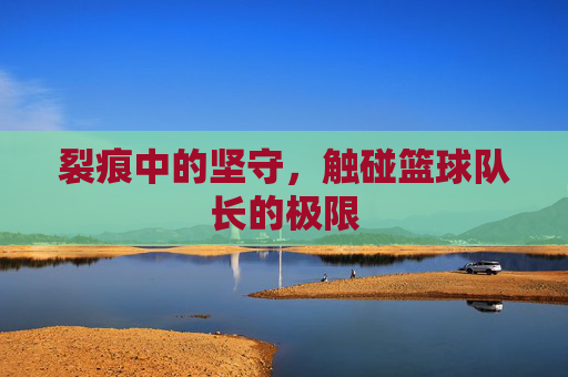 裂痕中的坚守,触碰篮球队长的极限
