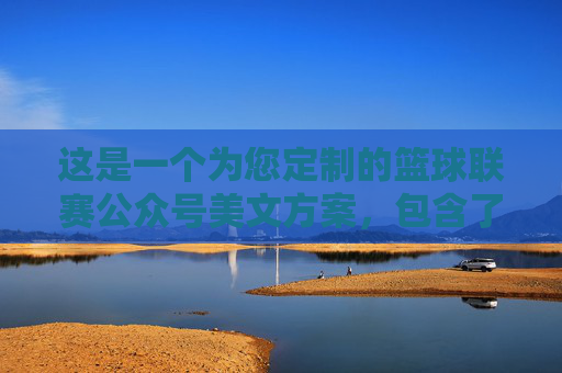 这是一个为您定制的篮球联赛公众号美文方案，包含了吸引眼球的标题和富有感染力的正文内容