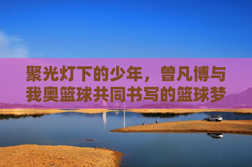 聚光灯下的少年，曾凡博与我奥篮球共同书写的篮球梦想