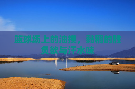 篮球场上的油摸，黏稠的胜负欲与汗水味
