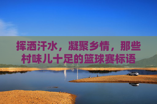 挥洒汗水,凝聚乡情,那些村味儿十足的篮球赛标语