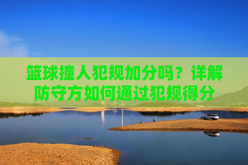 篮球撞人犯规加分吗?详解防守方如何通过犯规得分