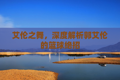 艾伦之舞，深度解析郭艾伦的篮球绝招