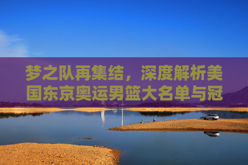 梦之队再集结,深度解析美国东京奥运男篮大名单与冠军征程
