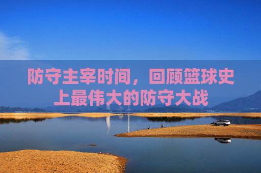 防守主宰时间,回顾篮球史上最伟大的防守大战