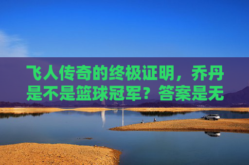 飞人传奇的终极证明,乔丹是不是篮球冠军?答案是无与伦比的六次加冕
