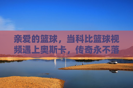 亲爱的篮球,当科比篮球视频遇上奥斯卡,传奇永不落幕