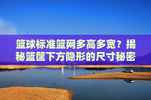 篮球标准篮网多高多宽?揭秘篮筐下方隐形的尺寸秘密