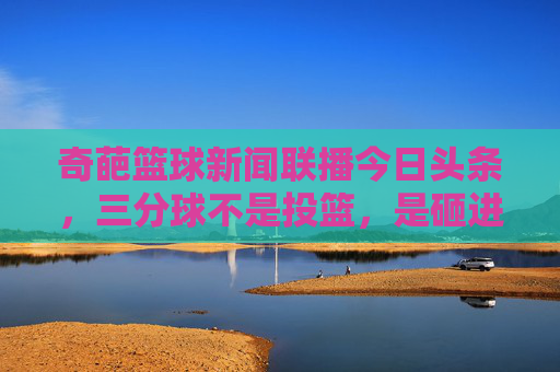 奇葩篮球新闻联播今日头条,三分球不是投篮,是砸进筐里的,NBA总裁宣布球体颜色将变番茄炒蛋色