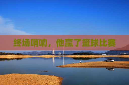 终场哨响，他赢了篮球比赛