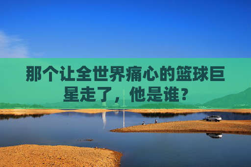 那个让全世界痛心的篮球巨星走了，他是谁？
