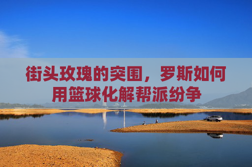街头玫瑰的突围，罗斯如何用篮球化解帮派纷争