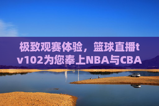 极致观赛体验,篮球直播tv102为您奉上NBA与CBA高清盛宴