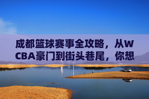 成都篮球赛事全攻略，从WCBA豪门到街头巷尾，你想看的都在这！