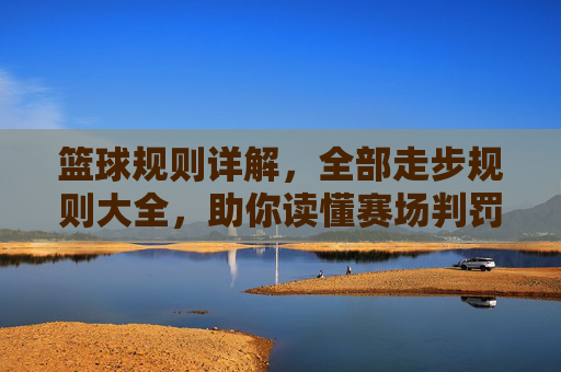 篮球规则详解,全部走步规则大全,助你读懂赛场判罚