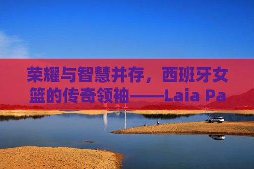 荣耀与智慧并存,西班牙女篮的传奇领袖——Laia Palau