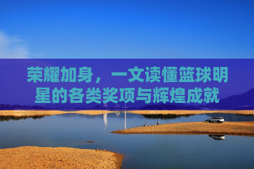 荣耀加身,一文读懂篮球明星的各类奖项与辉煌成就