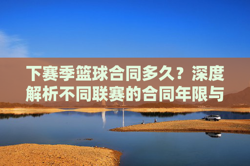 下赛季篮球合同多久？深度解析不同联赛的合同年限与规则