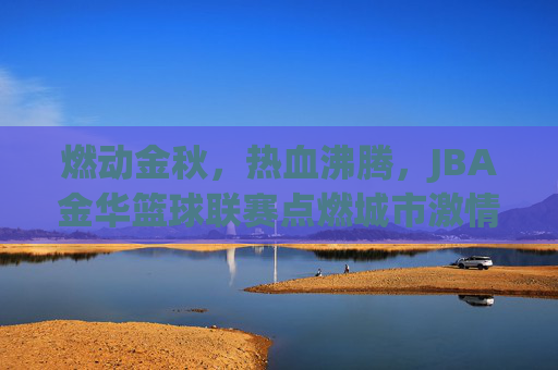 燃动金秋,热血沸腾,JBA金华篮球联赛点燃城市激情
