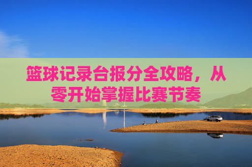 篮球记录台报分全攻略，从零开始掌握比赛节奏