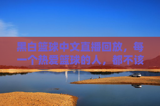 黑白篮球中文直播回放,每一个热爱篮球的人,都不该错过