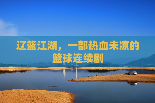 辽篮江湖,一部热血未凉的篮球连续剧