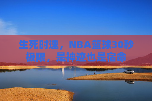 生死时速,NBA篮球30秒极限,是神迹也是宿命