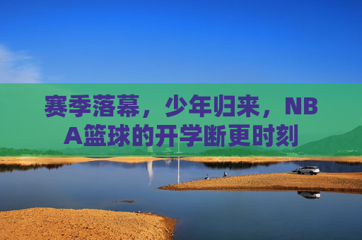 赛季落幕,少年归来,NBA篮球的开学断更时刻