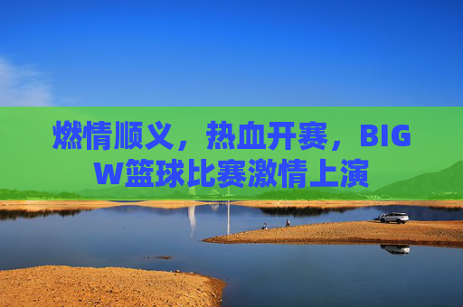 燃情顺义，热血开赛，BIGW篮球比赛激情上演