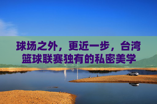 球场之外，更近一步，台湾篮球联赛独有的私密美学
