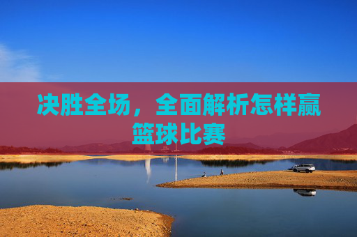决胜全场,全面解析怎样赢篮球比赛