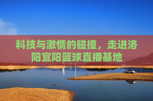 科技与激情的碰撞,走进洛阳宜阳篮球直播基地
