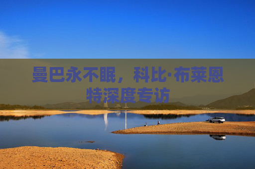 曼巴永不眠,科比·布莱恩特深度专访