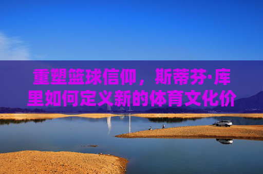 重塑篮球信仰，斯蒂芬·库里如何定义新的体育文化价值