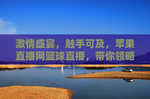 激情盛宴，触手可及，苹果直播网篮球直播，带你领略赛场风云