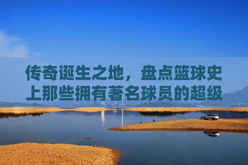 传奇诞生之地,盘点篮球史上那些拥有著名球员的超级球队