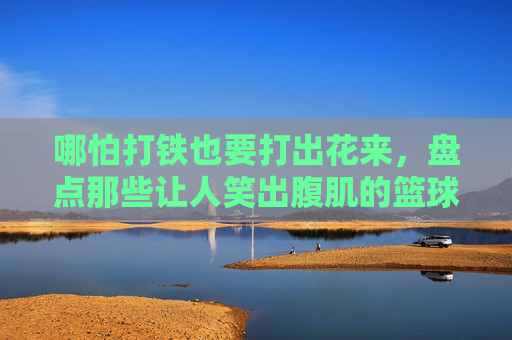哪怕打铁也要打出花来,盘点那些让人笑出腹肌的篮球比赛幽默标语