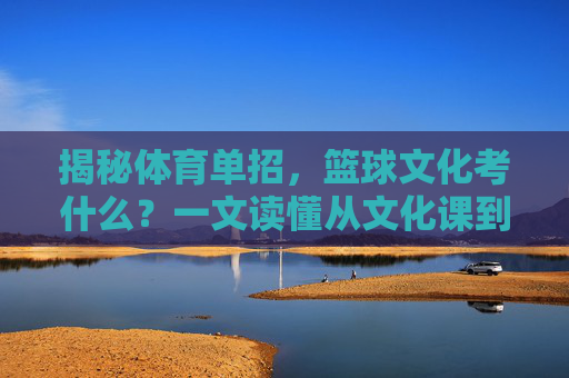 揭秘体育单招，篮球文化考什么？一文读懂从文化课到实战的通关秘籍