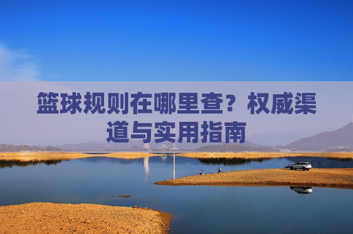 篮球规则在哪里查？权威渠道与实用指南