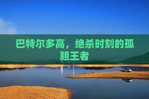 巴特尔多高，绝杀时刻的孤胆王者