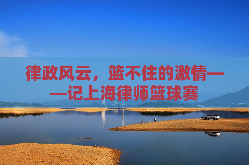 律政风云，篮不住的激情——记上海律师篮球赛