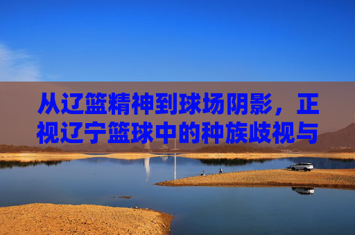 从辽篮精神到球场阴影,正视辽宁篮球中的种族歧视与体育精神