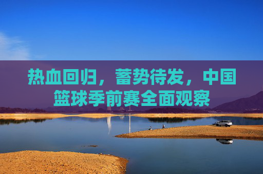 热血回归，蓄势待发，中国篮球季前赛全面观察