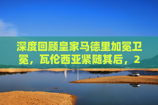 深度回顾皇家马德里加冕卫冕,瓦伦西亚紧随其后,2022西甲篮球联赛最终排名解析