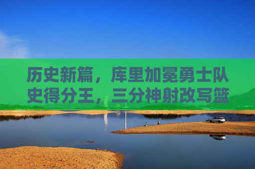 历史新篇,库里加冕勇士队史得分王,三分神射改写篮球传奇