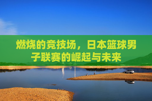 燃烧的竞技场，日本篮球男子联赛的崛起与未来