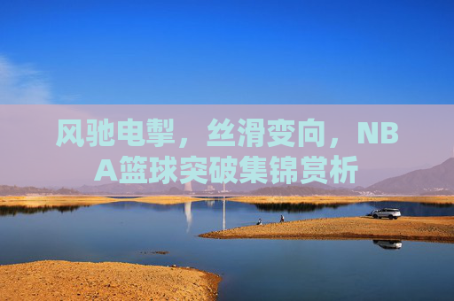 风驰电掣,丝滑变向,NBA篮球突破集锦赏析
