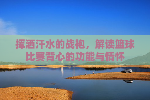 挥洒汗水的战袍,解读篮球比赛背心的功能与情怀