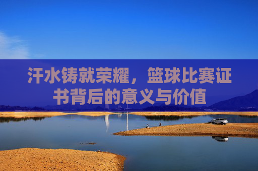 汗水铸就荣耀，篮球比赛证书背后的意义与价值